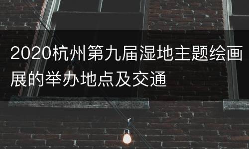 2020杭州第九届湿地主题绘画展的举办地点及交通