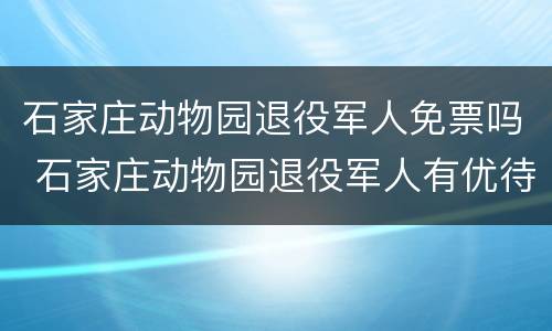 石家庄动物园退役军人免票吗 石家庄动物园退役军人有优待证的免费吗