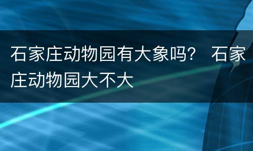 石家庄动物园有大象吗？ 石家庄动物园大不大