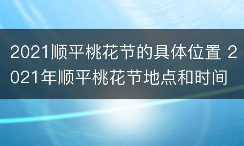 2021顺平桃花节的具体位置 2021年顺平桃花节地点和时间