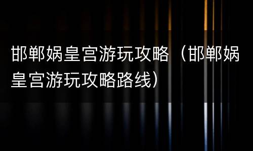 邯郸娲皇宫游玩攻略（邯郸娲皇宫游玩攻略路线）