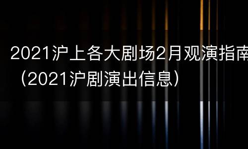2021沪上各大剧场2月观演指南（2021沪剧演出信息）