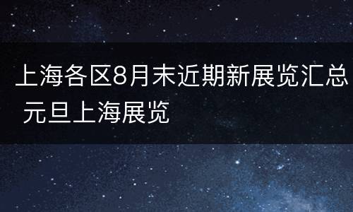 上海各区8月末近期新展览汇总 元旦上海展览