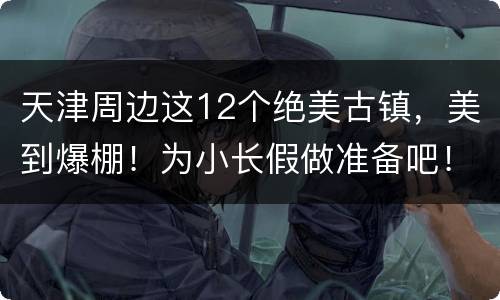 天津周边这12个绝美古镇，美到爆棚！为小长假做准备吧！