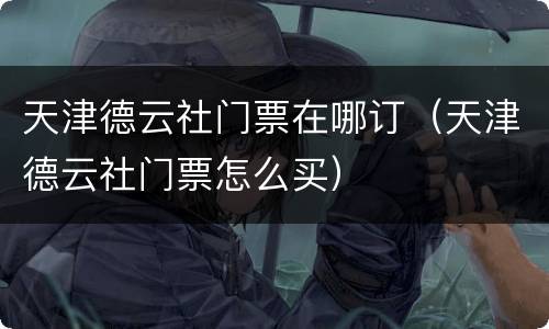 天津德云社门票在哪订（天津德云社门票怎么买）