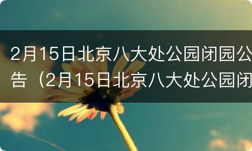 2月15日北京八大处公园闭园公告（2月15日北京八大处公园闭园公告图片）