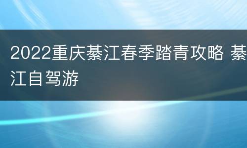 2022重庆綦江春季踏青攻略 綦江自驾游