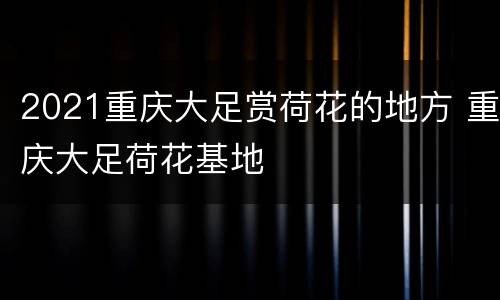 2021重庆大足赏荷花的地方 重庆大足荷花基地