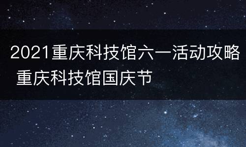 2021重庆科技馆六一活动攻略 重庆科技馆国庆节