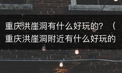 重庆洪崖洞有什么好玩的？（重庆洪崖洞附近有什么好玩的）
