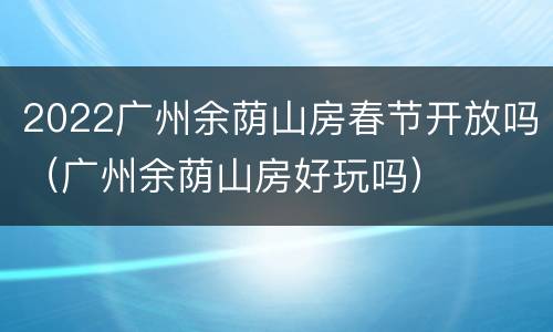 2022广州余荫山房春节开放吗（广州余荫山房好玩吗）