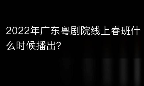 2022年广东粤剧院线上春班什么时候播出？