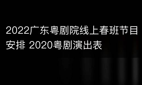 2022广东粤剧院线上春班节目安排 2020粤剧演出表