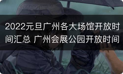 2022元旦广州各大场馆开放时间汇总 广州会展公园开放时间