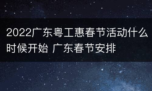 2022广东粤工惠春节活动什么时候开始 广东春节安排