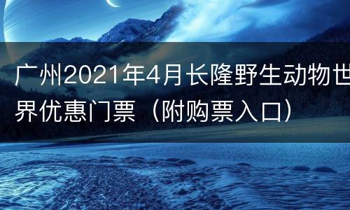 广州2021年4月长隆野生动物世界优惠门票（附购票入口）