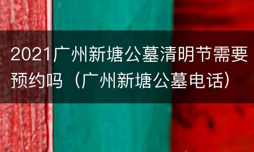 2021广州新塘公墓清明节需要预约吗（广州新塘公墓电话）