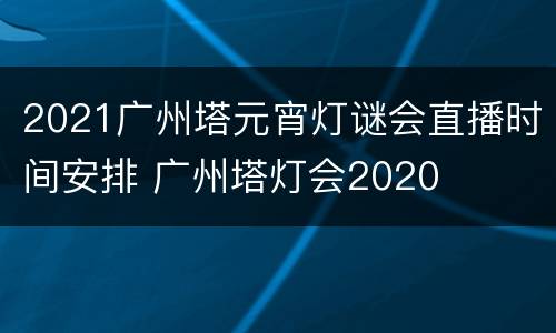 2021广州塔元宵灯谜会直播时间安排 广州塔灯会2020
