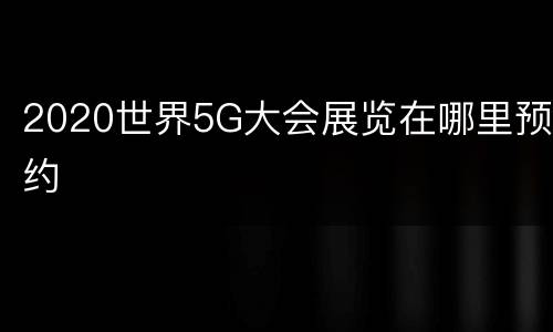 2020世界5G大会展览在哪里预约