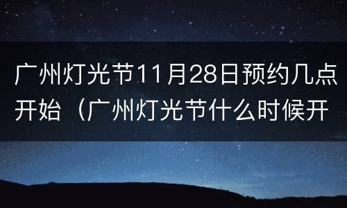 广州灯光节11月28日预约几点开始（广州灯光节什么时候开始预约）