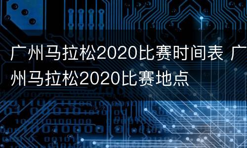 广州马拉松2020比赛时间表 广州马拉松2020比赛地点