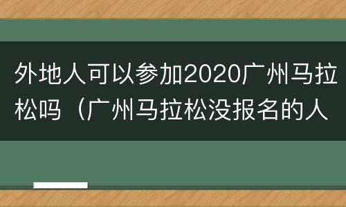 外地人可以参加2020广州马拉松吗（广州马拉松没报名的人可以参加吗）