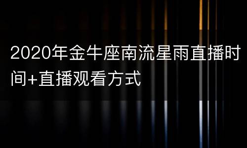 2020年金牛座南流星雨直播时间+直播观看方式