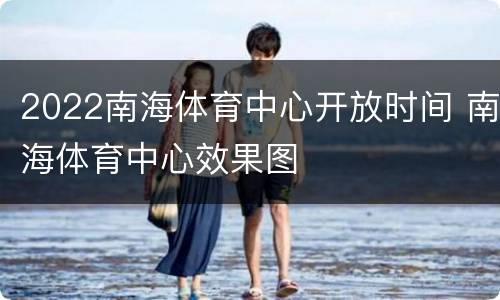 2022南海体育中心开放时间 南海体育中心效果图