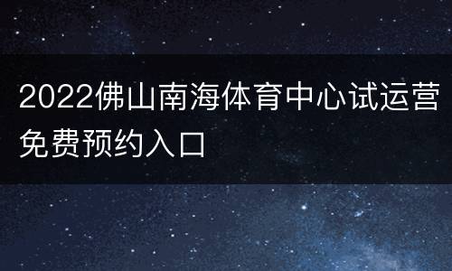 2022佛山南海体育中心试运营免费预约入口