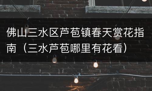 佛山三水区芦苞镇春天赏花指南（三水芦苞哪里有花看）