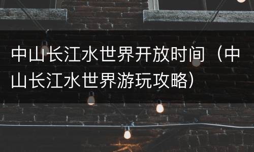 中山长江水世界开放时间（中山长江水世界游玩攻略）
