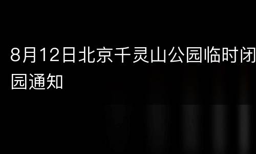 8月12日北京千灵山公园临时闭园通知