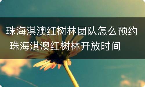 珠海淇澳红树林团队怎么预约 珠海淇澳红树林开放时间