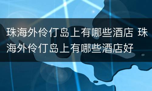 珠海外伶仃岛上有哪些酒店 珠海外伶仃岛上有哪些酒店好