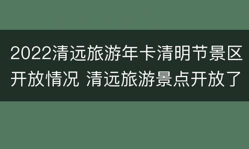 2022清远旅游年卡清明节景区开放情况 清远旅游景点开放了吗