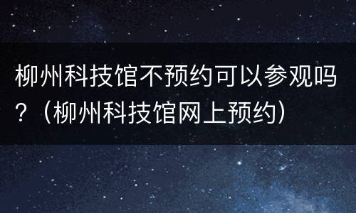 柳州科技馆不预约可以参观吗?（柳州科技馆网上预约）