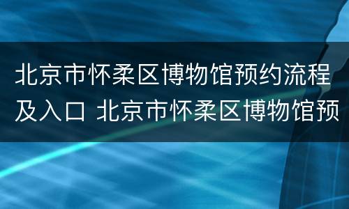 北京市怀柔区博物馆预约流程及入口 北京市怀柔区博物馆预约流程及入口电话