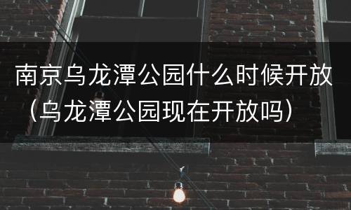 南京乌龙潭公园什么时候开放（乌龙潭公园现在开放吗）