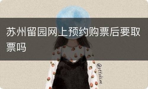 苏州留园网上预约购票后要取票吗