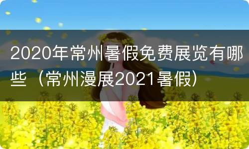 2020年常州暑假免费展览有哪些（常州漫展2021暑假）