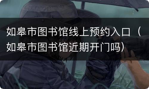 如皋市图书馆线上预约入口（如皋市图书馆近期开门吗）
