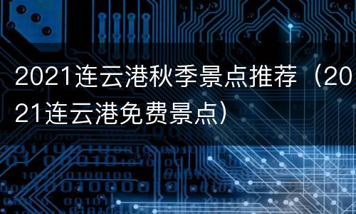 2021连云港秋季景点推荐（2021连云港免费景点）