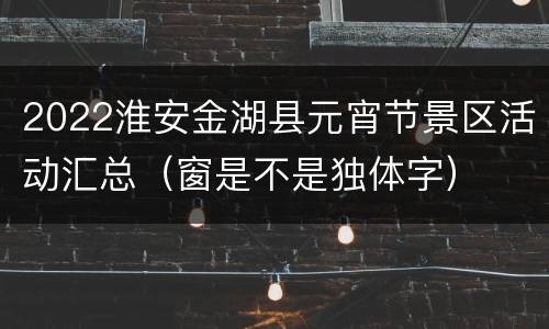 2022淮安金湖县元宵节景区活动汇总（窗是不是独体字）