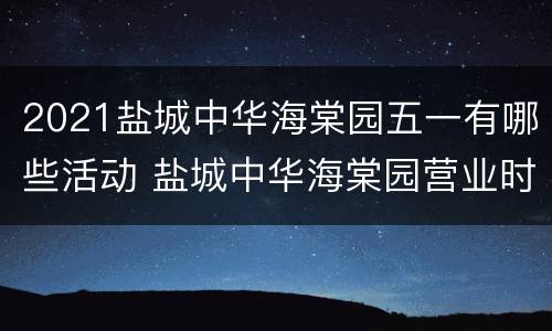 2021盐城中华海棠园五一有哪些活动 盐城中华海棠园营业时间