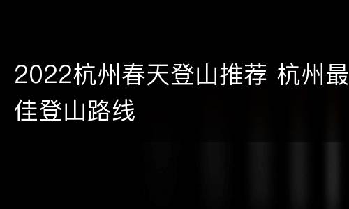 2022杭州春天登山推荐 杭州最佳登山路线