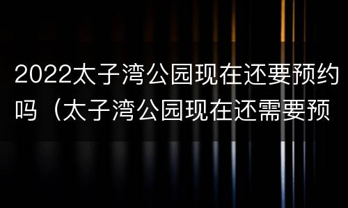 2022太子湾公园现在还要预约吗（太子湾公园现在还需要预约吗）