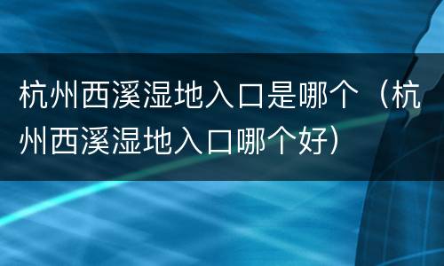 杭州西溪湿地入口是哪个（杭州西溪湿地入口哪个好）