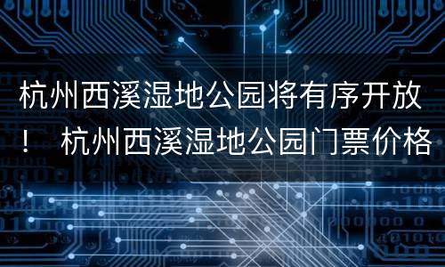 杭州西溪湿地公园将有序开放！ 杭州西溪湿地公园门票价格多少