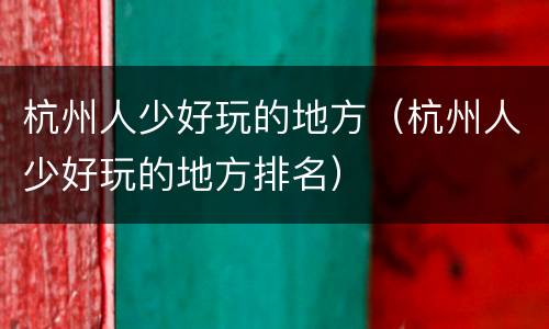 杭州人少好玩的地方（杭州人少好玩的地方排名）