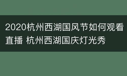 2020杭州西湖国风节如何观看直播 杭州西湖国庆灯光秀